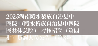 2025海南陵水黎族自治县中医院 （陵水黎族自治县中医院医共体总院） 考核招聘（第四批）员额人员公告 （第3号）