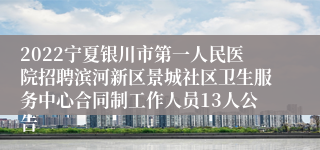 2022宁夏银川市第一人民医院招聘滨河新区景城社区卫生服务中心合同制工作人员13人公告