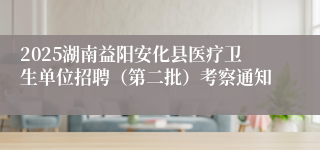 2025湖南益阳安化县医疗卫生单位招聘（第二批）考察通知