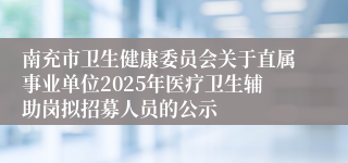 南充市卫生健康委员会关于直属事业单位2025年医疗卫生辅助岗拟招募人员的公示
