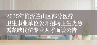 2025年临沂兰山区部分医疗卫生事业单位公开招聘卫生类急需紧缺岗位专业人才面谈公告