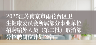 2025江苏南京市雨花台区卫生健康委员会所属部分事业单位招聘编外人员（第二批）取消部分招聘岗位计划公告