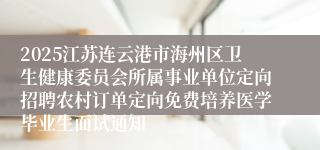2025江苏连云港市海州区卫生健康委员会所属事业单位定向招聘农村订单定向免费培养医学毕业生面试通知