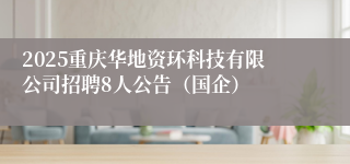 2025重庆华地资环科技有限公司招聘8人公告（国企）
