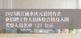 2025浙江丽水庆元县国有企业招聘工作人员体检合格及入围考察人员名单（2）公示