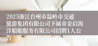 2025浙江台州市温岭市交通旅游集团有限公司下属市金启海洋船舶服务有限公司招聘1人公告
