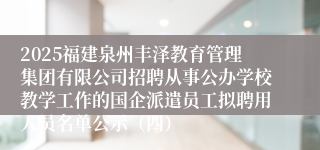 2025福建泉州丰泽教育管理集团有限公司招聘从事公办学校教学工作的国企派遣员工拟聘用人员名单公示（四）