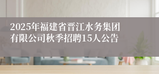 2025年福建省晋江水务集团有限公司秋季招聘15人公告