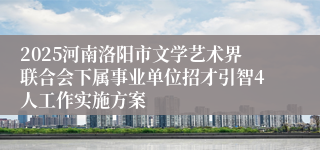 2025河南洛阳市文学艺术界联合会下属事业单位招才引智4人工作实施方案