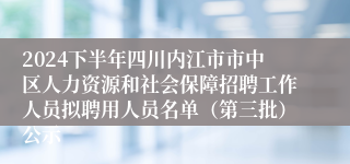 2024下半年四川内江市市中区人力资源和社会保障招聘工作人员拟聘用人员名单（第三批）公示