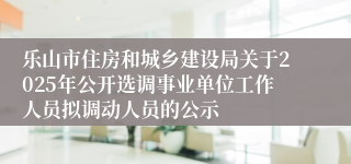 乐山市住房和城乡建设局关于2025年公开选调事业单位工作人员拟调动人员的公示