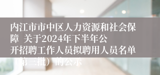 内江市市中区人力资源和社会保障  关于2024年下半年公开招聘工作人员拟聘用人员名单（第三批）的公示