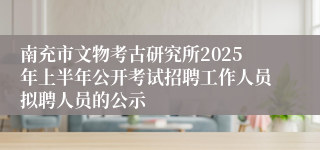 南充市文物考古研究所2025年上半年公开考试招聘工作人员拟聘人员的公示