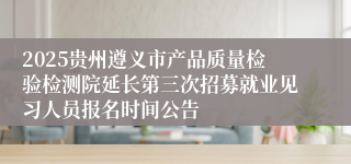2025贵州遵义市产品质量检验检测院延长第三次招募就业见习人员报名时间公告