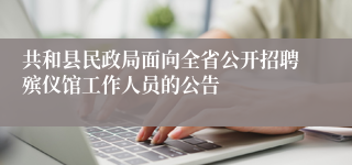 共和县民政局面向全省公开招聘殡仪馆工作人员的公告