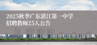 2025秋季广东湛江第一中学招聘教师25人公告