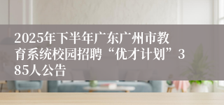 2025年下半年广东广州市教育系统校园招聘“优才计划”385人公告