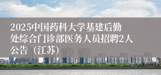 2025中国药科大学基建后勤处综合门诊部医务人员招聘2人公告（江苏）