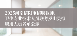 2025河南信阳市招聘教师、卫生专业技术人员联考罗山县拟聘用人员名单公示