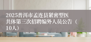 2025普洱市孟连县紧密型医共体第三次招聘编外人员公告（10人）
