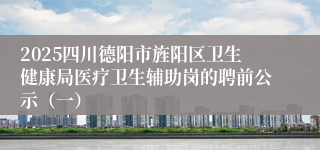 2025四川德阳市旌阳区卫生健康局医疗卫生辅助岗的聘前公示（一）
