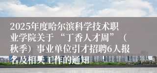 2025年度哈尔滨科学技术职业学院关于 “丁香人才周”（秋季）事业单位引才招聘6人报名及相关工作的通知