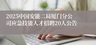 2025中国安能二局厦门分公司应急技能人才招聘20人公告