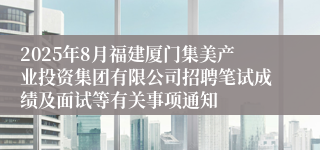 2025年8月福建厦门集美产业投资集团有限公司招聘笔试成绩及面试等有关事项通知