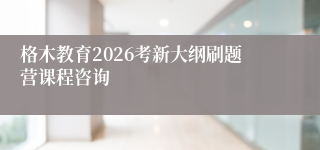 格木教育2026考新大纲刷题营课程咨询