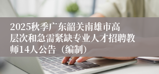 2025秋季广东韶关南雄市高层次和急需紧缺专业人才招聘教师14人公告（编制）