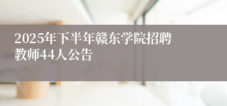 2025年下半年赣东学院招聘教师44人公告