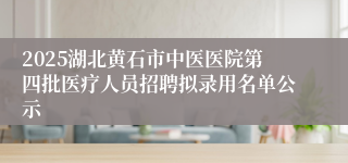 2025湖北黄石市中医医院第四批医疗人员招聘拟录用名单公示