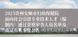 2025贵州安顺市妇幼保健院面向社会引进专业技术人才（编制内）通过资格审查人员名单及面试有关事宜公告