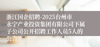 浙江国企招聘-2025台州市永宁产业投资集团有限公司下属子公司公开招聘工作人员5人的公告
