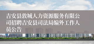 吉安县敦城人力资源服务有限公司招聘吉安县司法局编外工作人员公告 