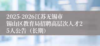 2025-2026江苏无锡市锡山区教育局招聘高层次人才25人公告（长期）