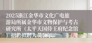 2025浙江金华市文化广电旅游局所属金华市文物保护与考古研究所（太平天国侍王府纪念馆）招聘拟聘人员公示