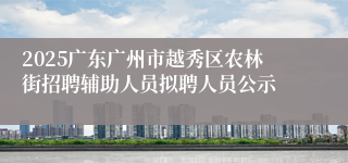 2025广东广州市越秀区农林街招聘辅助人员拟聘人员公示