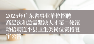 2025年广东省事业单位招聘高层次和急需紧缺人才第二轮滚动招聘连平县卫生类岗位资格复审公告