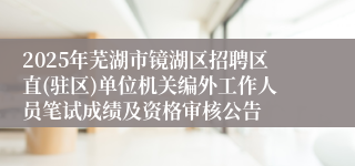 2025年芜湖市镜湖区招聘区直(驻区)单位机关编外工作人员笔试成绩及资格审核公告