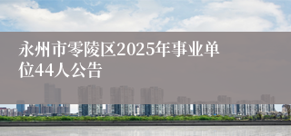 永州市零陵区2025年事业单位44人公告