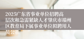 2025广东省事业单位招聘高层次和急需紧缺人才肇庆市端州区教育局下属事业单位拟聘用人员公示