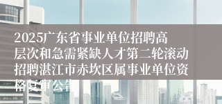 2025广东省事业单位招聘高层次和急需紧缺人才第二轮滚动招聘湛江市赤坎区属事业单位资格复审公告