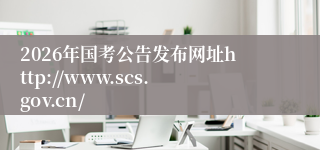 2026年国考公告发布网址http://www.scs.gov.cn/