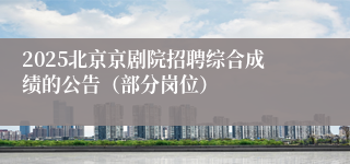 2025北京京剧院招聘综合成绩的公告（部分岗位）