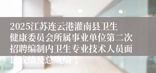 2025江苏连云港灌南县卫生健康委员会所属事业单位第二次招聘编制内卫生专业技术人员面试成绩及总成绩