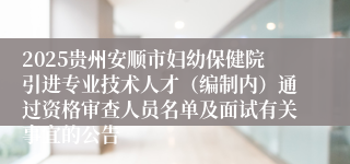 2025贵州安顺市妇幼保健院引进专业技术人才（编制内）通过资格审查人员名单及面试有关事宜的公告