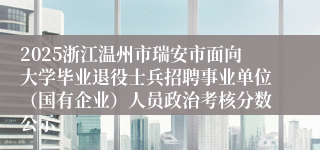 2025浙江温州市瑞安市面向大学毕业退役士兵招聘事业单位（国有企业）人员政治考核分数公示