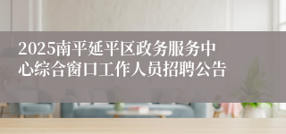2025南平延平区政务服务中心综合窗口工作人员招聘公告