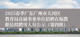 2025春季广东广州市天河区教育局直属事业单位招聘在编教职员拟聘用人员公示（第四批）